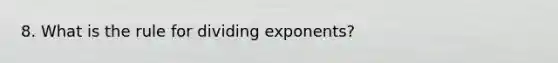 8. What is the rule for dividing exponents?