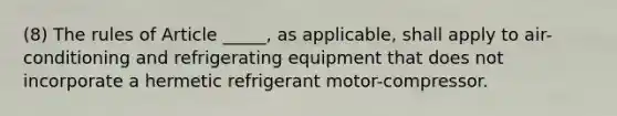 (8) The rules of Article _____, as applicable, shall apply to air-conditioning and refrigerating equipment that does not incorporate a hermetic refrigerant motor-compressor.