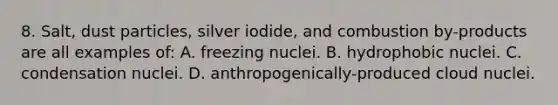 8. Salt, dust particles, silver iodide, and combustion by-products are all examples of: A. freezing nuclei. B. hydrophobic nuclei. C. condensation nuclei. D. anthropogenically-produced cloud nuclei.