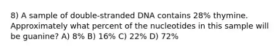 8) A sample of double-stranded DNA contains 28% thymine. Approximately what percent of the nucleotides in this sample will be guanine? A) 8% B) 16% C) 22% D) 72%