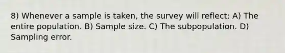 8) Whenever a sample is taken, the survey will reflect: A) The entire population. B) Sample size. C) The subpopulation. D) Sampling error.