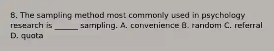 8. The sampling method most commonly used in psychology research is ______ sampling. A. convenience B. random C. referral D. quota