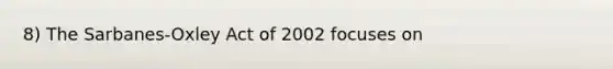 8) The Sarbanes-Oxley Act of 2002 focuses on