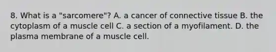 8. What is a "sarcomere"? A. a cancer of connective tissue B. the cytoplasm of a muscle cell C. a section of a myofilament. D. the plasma membrane of a muscle cell.