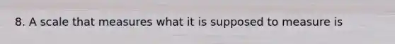 8. A scale that measures what it is supposed to measure is