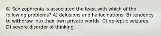 8) Schizophrenia is associated the least with which of the following problems? A) delusions and hallucinations. B) tendency to withdraw into their own private worlds. C) epileptic seizures. D) severe disorder of thinking.
