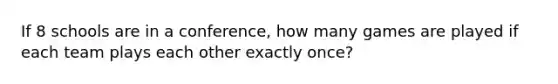 If 8 schools are in a conference, how many games are played if each team plays each other exactly once?