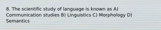 8. The scientific study of language is known as A) Communication studies B) Linguistics C) Morphology D) Semantics