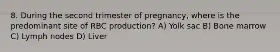 8. During the second trimester of pregnancy, where is the predominant site of RBC production? A) Yolk sac B) Bone marrow C) Lymph nodes D) Liver