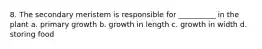 8. The secondary meristem is responsible for __________ in the plant a. primary growth b. growth in length c. growth in width d. storing food