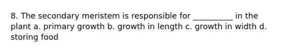 8. The secondary meristem is responsible for __________ in the plant a. primary growth b. growth in length c. growth in width d. storing food