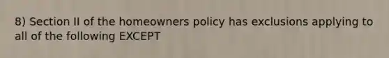 8) Section II of the homeowners policy has exclusions applying to all of the following EXCEPT