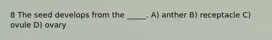 8 The seed develops from the _____. A) anther B) receptacle C) ovule D) ovary