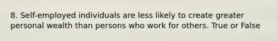 8. Self-employed individuals are less likely to create greater personal wealth than persons who work for others. True or False