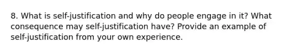 8. What is self-justification and why do people engage in it? What consequence may self-justification have? Provide an example of self-justification from your own experience.