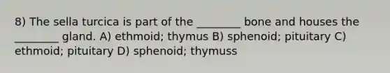 8) The sella turcica is part of the ________ bone and houses the ________ gland. A) ethmoid; thymus B) sphenoid; pituitary C) ethmoid; pituitary D) sphenoid; thymuss