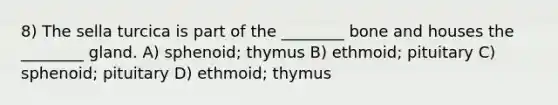 8) The sella turcica is part of the ________ bone and houses the ________ gland. A) sphenoid; thymus B) ethmoid; pituitary C) sphenoid; pituitary D) ethmoid; thymus