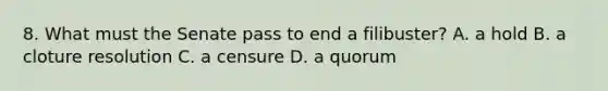 8. What must the Senate pass to end a filibuster? A. a hold B. a cloture resolution C. a censure D. a quorum