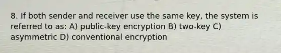 8. If both sender and receiver use the same key, the system is referred to as: A) public-key encryption B) two-key C) asymmetric D) conventional encryption