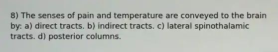 8) The senses of pain and temperature are conveyed to the brain by: a) direct tracts. b) indirect tracts. c) lateral spinothalamic tracts. d) posterior columns.