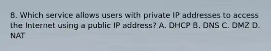 8. Which service allows users with private IP addresses to access the Internet using a public IP address? A. DHCP B. DNS C. DMZ D. NAT