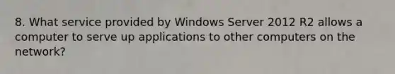 8. What service provided by Windows Server 2012 R2 allows a computer to serve up applications to other computers on the network?