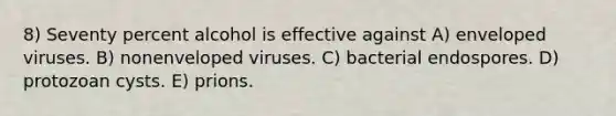 8) Seventy percent alcohol is effective against A) enveloped viruses. B) nonenveloped viruses. C) bacterial endospores. D) protozoan cysts. E) prions.