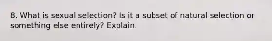 8. What is sexual selection? Is it a subset of natural selection or something else entirely? Explain.