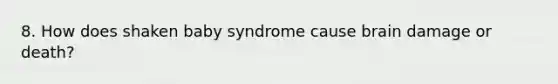 8. How does shaken baby syndrome cause brain damage or death?