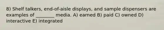 8) Shelf talkers, end-of-aisle displays, and sample dispensers are examples of ________ media. A) earned B) paid C) owned D) interactive E) integrated