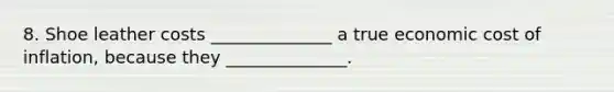 8. Shoe leather costs ______________ a true economic cost of inflation, because they ______________.