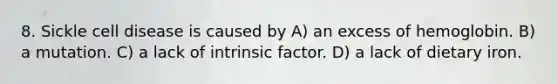 8. Sickle cell disease is caused by A) an excess of hemoglobin. B) a mutation. C) a lack of intrinsic factor. D) a lack of dietary iron.