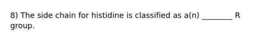 8) The side chain for histidine is classified as a(n) ________ R group.