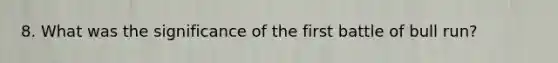 8. What was the significance of the first battle of bull run?