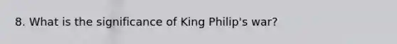 8. What is the significance of King Philip's war?