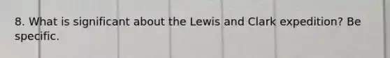 8. What is significant about the Lewis and Clark expedition? Be specific.