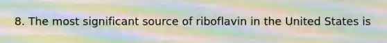 8. The most significant source of riboflavin in the United States is