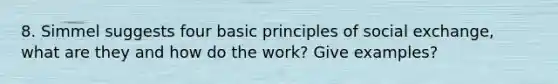 8. Simmel suggests four basic principles of social exchange, what are they and how do the work? Give examples?