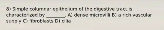 8) Simple columnar epithelium of the digestive tract is characterized by ________. A) dense microvilli B) a rich vascular supply C) fibroblasts D) cilia