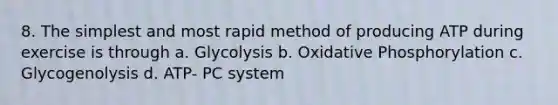 8. The simplest and most rapid method of producing ATP during exercise is through a. Glycolysis b. Oxidative Phosphorylation c. Glycogenolysis d. ATP- PC system