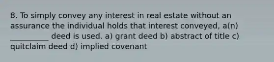 8. To simply convey any interest in real estate without an assurance the individual holds that interest conveyed, a(n) __________ deed is used. a) grant deed b) abstract of title c) quitclaim deed d) implied covenant