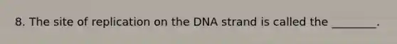 8. The site of replication on the DNA strand is called the ________.