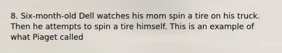 8. Six-month-old Dell watches his mom spin a tire on his truck. Then he attempts to spin a tire himself. This is an example of what Piaget called