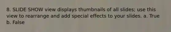 8. SLIDE SHOW view displays thumbnails of all slides; use this view to rearrange and add special effects to your slides. a. True b. False