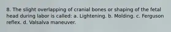 8. The slight overlapping of cranial bones or shaping of the fetal head during labor is called: a. Lightening. b. Molding. c. Ferguson reflex. d. Valsalva maneuver.