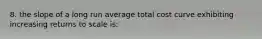 8. the slope of a long run average total cost curve exhibiting increasing returns to scale is: