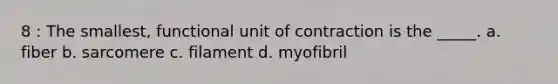 8 : The smallest, functional unit of contraction is the _____. a. fiber b. sarcomere c. filament d. myofibril