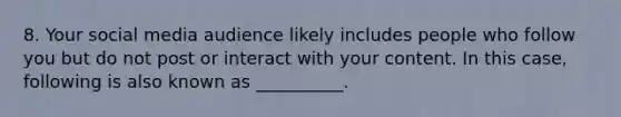 8. Your social media audience likely includes people who follow you but do not post or interact with your content. In this case, following is also known as __________.