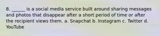 8. ______ is a social media service built around sharing messages and photos that disappear after a short period of time or after the recipient views them. a. Snapchat b. Instagram c. Twitter d. YouTube