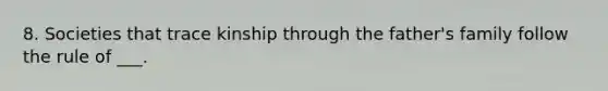 8. Societies that trace kinship through the father's family follow the rule of ___.